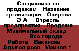 Специалист по продажам › Название организации ­ Очирова Э.А. › Отрасль предприятия ­ Продажи › Минимальный оклад ­ 50 000 - Все города Работа » Вакансии   . Адыгея респ.,Майкоп г.